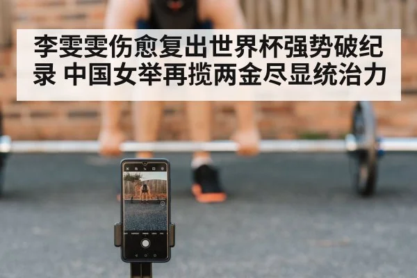 李雯雯伤愈复出世界杯强势破纪录 中国女举再揽两金尽显统治力