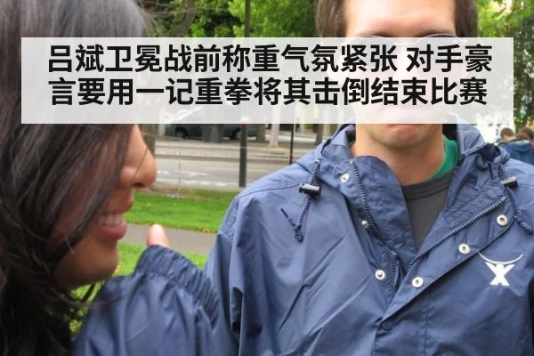 吕斌卫冕战前称重气氛紧张 对手豪言要用一记重拳将其击倒结束比赛
