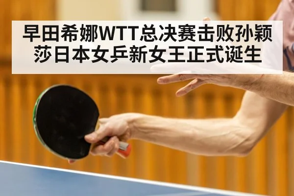 早田希娜WTT总决赛击败孙颖莎日本女乒新女王正式诞生