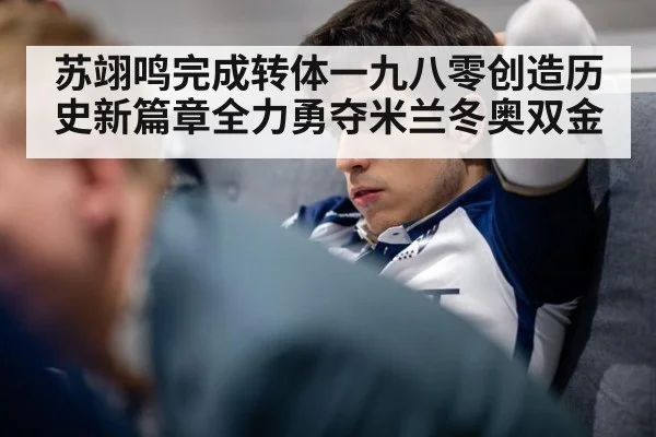 苏翊鸣完成转体一九八零创造历史新篇章全力勇夺米兰冬奥双金