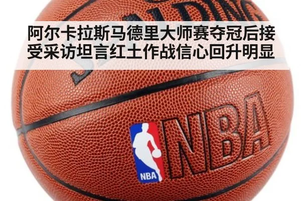 阿尔卡拉斯马德里大师赛夺冠后接受采访坦言红土作战信心回升明显