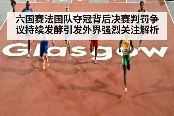 六国赛法国队夺冠背后决赛判罚争议持续发酵引发外界强烈关注解析