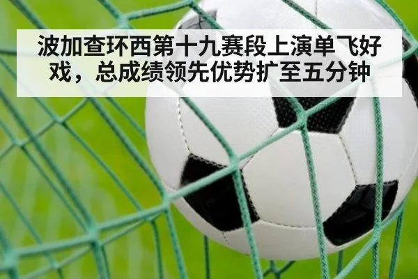 波加查环西第十九赛段上演单飞好戏，总成绩领先优势扩至五分钟